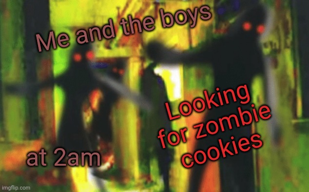 Me and the boys at 2am looking for X | Me and the boys at 2am Looking for zombie cookies | image tagged in me and the boys at 2am looking for x | made w/ Imgflip meme maker