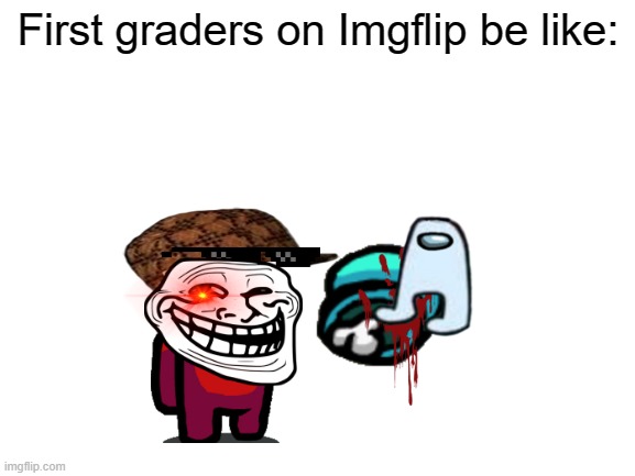 true | First graders on Imgflip be like: | image tagged in blank white template | made w/ Imgflip meme maker