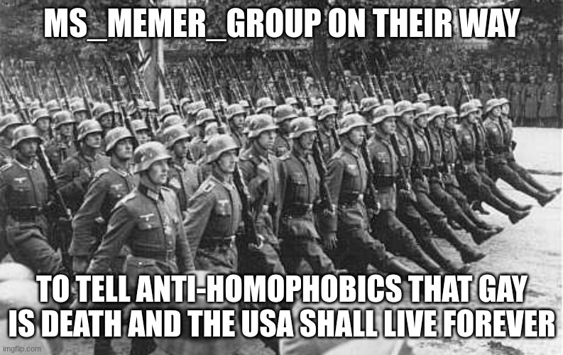 XD | MS_MEMER_GROUP ON THEIR WAY; TO TELL ANTI-HOMOPHOBICS THAT GAY IS DEATH AND THE USA SHALL LIVE FOREVER | image tagged in german soldiers marching | made w/ Imgflip meme maker