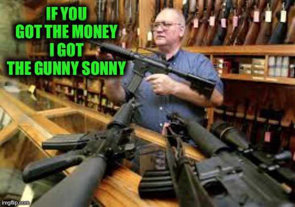 Here at we don’t care firearms | IF YOU GOT THE MONEY I GOT THE GUNNY SONNY | made w/ Imgflip meme maker
