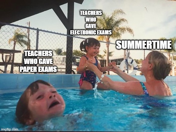 Teachers Grading Final Exams | TEACHERS WHO GAVE ELECTRONIC EXAMS; SUMMERTIME; TEACHERS WHO GAVE PAPER EXAMS | image tagged in drowning kid in the pool | made w/ Imgflip meme maker