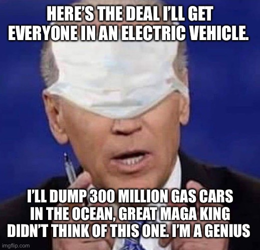 CREEPY UNCLE JOE BIDEN | HERE’S THE DEAL I’LL GET EVERYONE IN AN ELECTRIC VEHICLE. I’LL DUMP 300 MILLION GAS CARS IN THE OCEAN, GREAT MAGA KING DIDN’T THINK OF THIS ONE. I’M A GENIUS | image tagged in creepy uncle joe biden | made w/ Imgflip meme maker