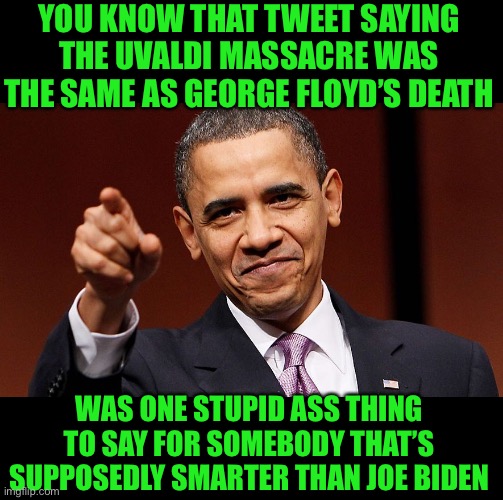 Yep | YOU KNOW THAT TWEET SAYING THE UVALDI MASSACRE WAS THE SAME AS GEORGE FLOYD’S DEATH; WAS ONE STUPID ASS THING TO SAY FOR SOMEBODY THAT’S SUPPOSEDLY SMARTER THAN JOE BIDEN | image tagged in barak obama pointing | made w/ Imgflip meme maker