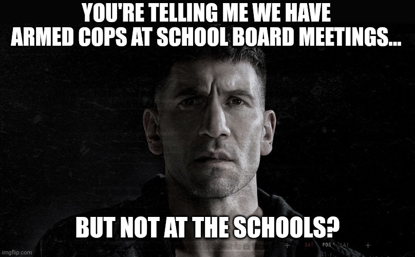 Not the way it should be. | YOU'RE TELLING ME WE HAVE ARMED COPS AT SCHOOL BOARD MEETINGS... BUT NOT AT THE SCHOOLS? | image tagged in marvel punisher | made w/ Imgflip meme maker