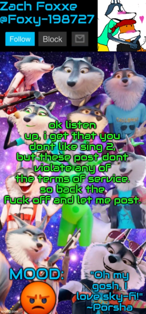ok listen up, i get that you dont like sing 2, but these post dont violate any of the terms of service. so back the fuck off and let me post. 😡 | image tagged in foxy-198727 porsha announcement template | made w/ Imgflip meme maker