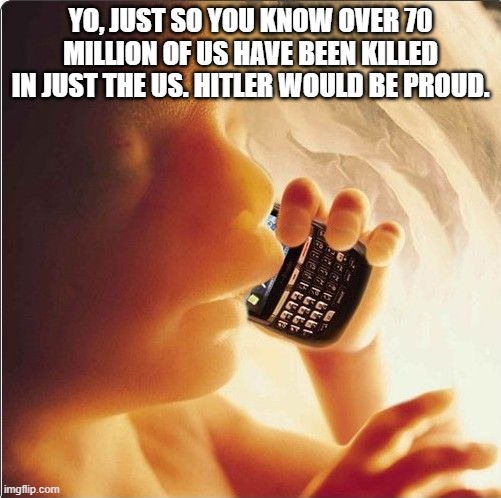 Baby in womb on cell phone - fetus blackberry | YO, JUST SO YOU KNOW OVER 70 MILLION OF US HAVE BEEN KILLED IN JUST THE US. HITLER WOULD BE PROUD. | image tagged in baby in womb on cell phone - fetus blackberry | made w/ Imgflip meme maker
