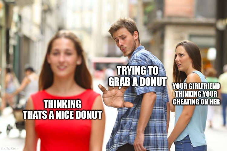 Distracted Boyfriend | TRYING TO GRAB A DONUT; YOUR GIRLFRIEND THINKING YOUR CHEATING ON HER; THINKING THATS A NICE DONUT | image tagged in memes,distracted boyfriend | made w/ Imgflip meme maker