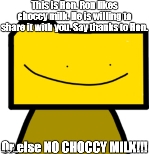 Ron | This is Ron. Ron likes choccy milk. He is willing to share it with you. Say thanks to Ron. Or else NO CHOCCY MILK!!! | image tagged in ron | made w/ Imgflip meme maker