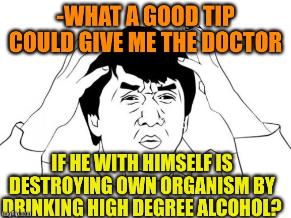 -Great creed of healthy body. | -WHAT A GOOD TIP COULD GIVE ME THE DOCTOR; IF HE WITH HIMSELF IS DESTROYING OWN ORGANISM BY DRINKING HIGH DEGREE ALCOHOL? | image tagged in memes,jackie chan wtf,doctor who,healthcare,alcoholism,drinking guy | made w/ Imgflip meme maker