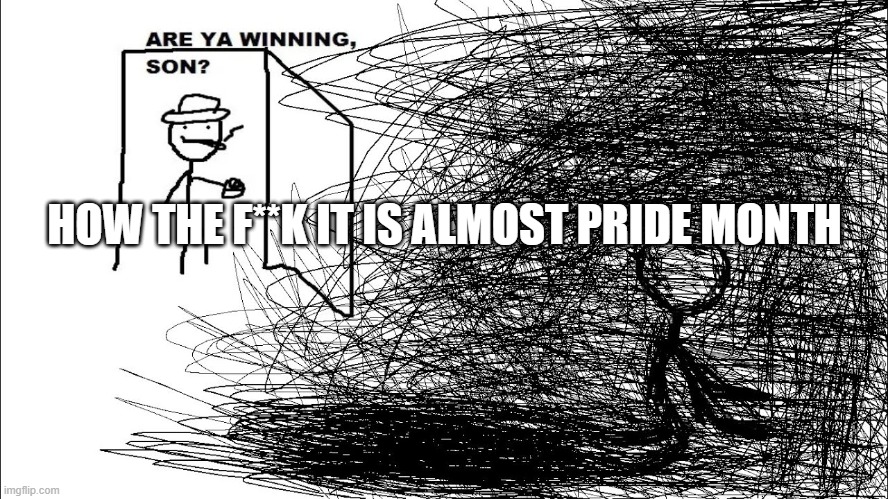 Are you winning son | HOW THE F**K IT IS ALMOST PRIDE MONTH | image tagged in are you winning son | made w/ Imgflip meme maker