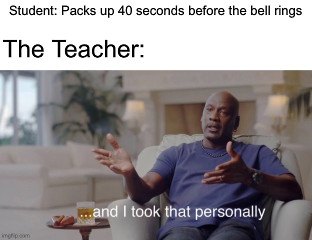 I just want to be ready for next class… |  The Teacher:; Student: Packs up 40 seconds before the bell rings | image tagged in and i took that personally,teachers,memes | made w/ Imgflip meme maker