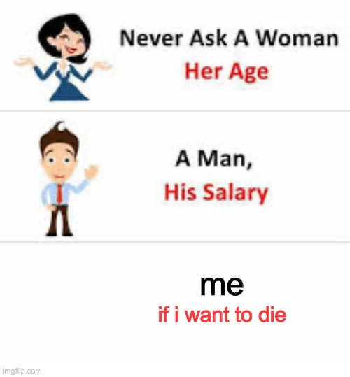 the answer will always be yes (i wanna jump off a building right now) | me; if i want to die | image tagged in never ask a woman her age | made w/ Imgflip meme maker