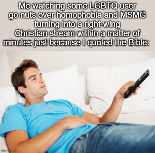 Leviticus moment: | Me watching some LGBTQ user go nuts over homophobia and MSMG turning into a right-wing Christian stream within a matter of minutes just because I quoted the Bible: | made w/ Imgflip meme maker