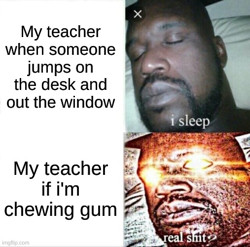 Sleeping Shaq | My teacher when someone jumps on the desk and out the window; My teacher if i'm chewing gum | image tagged in memes,sleeping shaq | made w/ Imgflip meme maker