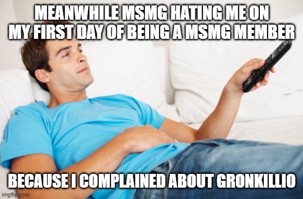 Young man watching TV | MEANWHILE MSMG HATING ME ON MY FIRST DAY OF BEING A MSMG MEMBER BECAUSE I COMPLAINED ABOUT GRONKILLIO | image tagged in young man watching tv | made w/ Imgflip meme maker