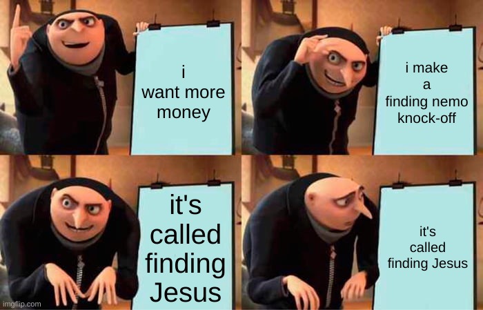 Gru's Plan Meme | i want more money; i make a finding nemo knock-off; it's called finding Jesus; it's called finding Jesus | image tagged in memes,gru's plan | made w/ Imgflip meme maker