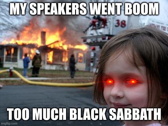 the truth of rock |  MY SPEAKERS WENT BOOM; TOO MUCH BLACK SABBATH | image tagged in memes,disaster girl | made w/ Imgflip meme maker