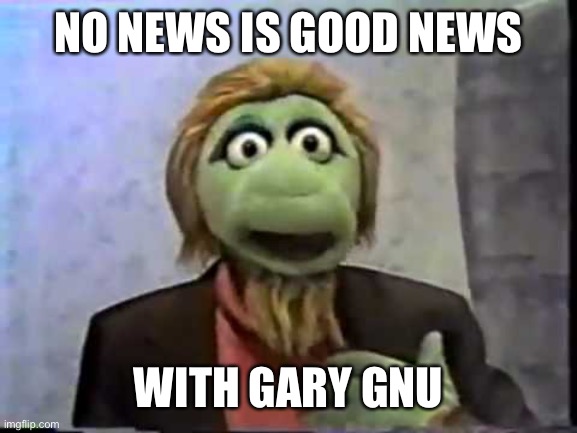 Gary Gnu | NO NEWS IS GOOD NEWS; WITH GARY GNU | image tagged in gary gnu | made w/ Imgflip meme maker