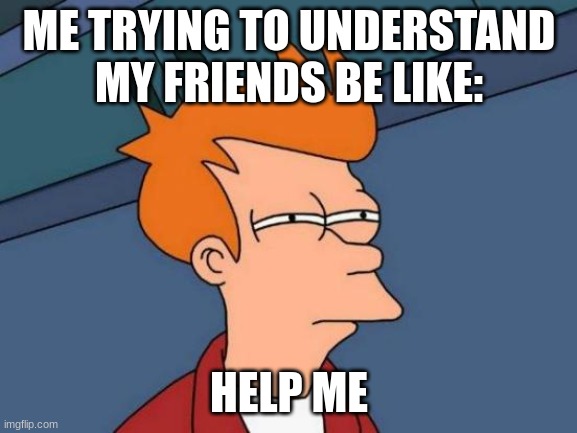Can you relate? | ME TRYING TO UNDERSTAND MY FRIENDS BE LIKE:; HELP ME | image tagged in memes,futurama fry | made w/ Imgflip meme maker