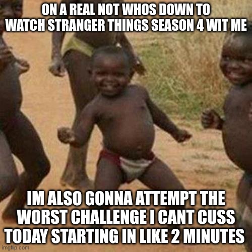 Third World Success Kid | ON A REAL NOT WHOS DOWN TO WATCH STRANGER THINGS SEASON 4 WIT ME; IM ALSO GONNA ATTEMPT THE WORST CHALLENGE I CANT CUSS TODAY STARTING IN LIKE 2 MINUTES | image tagged in memes,third world success kid | made w/ Imgflip meme maker