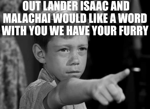 COME TALK TO US | OUT LANDER ISAAC AND MALACHAI WOULD LIKE A WORD WITH YOU WE HAVE YOUR FURRY | image tagged in anthony twilight zone | made w/ Imgflip meme maker