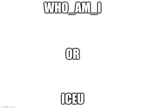 put in the comment's |  WHO_AM_I; OR; ICEU | image tagged in blank white template | made w/ Imgflip meme maker
