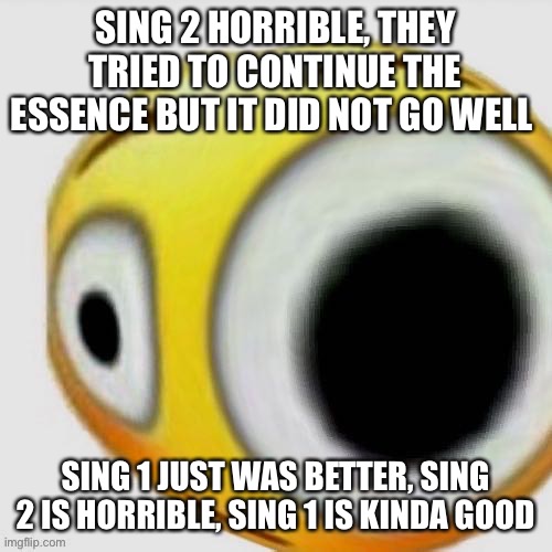 Big eye flushed | SING 2 HORRIBLE, THEY TRIED TO CONTINUE THE ESSENCE BUT IT DID NOT GO WELL; SING 1 JUST WAS BETTER, SING 2 IS HORRIBLE, SING 1 IS KINDA GOOD | image tagged in big eye flushed | made w/ Imgflip meme maker