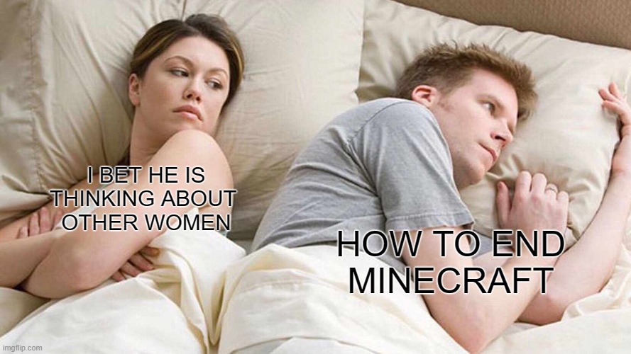 like seriously | I BET HE IS
THINKING ABOUT 
OTHER WOMEN; HOW TO END
MINECRAFT | image tagged in memes,i bet he's thinking about other women | made w/ Imgflip meme maker