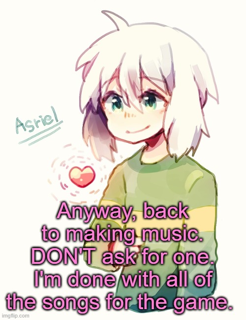 v | Anyway, back to making music.
DON'T ask for one.
I'm done with all of the songs for the game. | image tagged in asriel temp | made w/ Imgflip meme maker