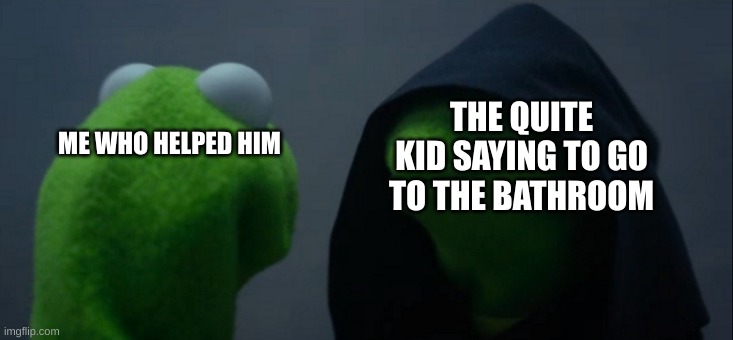 Evil Kermit Meme | THE QUITE KID SAYING TO GO TO THE BATHROOM; ME WHO HELPED HIM | image tagged in memes,evil kermit | made w/ Imgflip meme maker