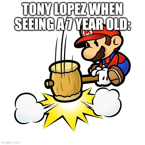 Advanced humor | TONY LOPEZ WHEN SEEING A 7 YEAR OLD: | image tagged in memes,mario hammer smash,smash | made w/ Imgflip meme maker