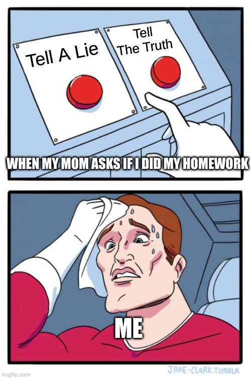 u know u relate to this |  Tell The Truth; Tell A Lie; WHEN MY MOM ASKS IF I DID MY HOMEWORK; ME | image tagged in memes,two buttons | made w/ Imgflip meme maker