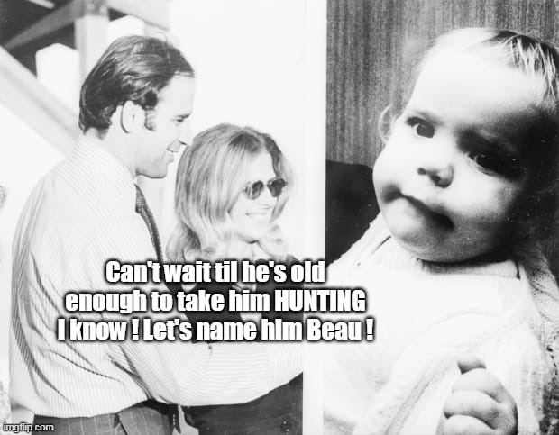 Can't wait til he's old enough to take him HUNTING
I know ! Let's name him Beau ! | made w/ Imgflip meme maker