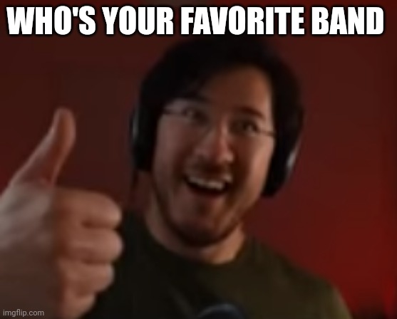 Markiplier thumbs up | WHO'S YOUR FAVORITE BAND | image tagged in markiplier thumbs up | made w/ Imgflip meme maker