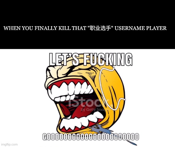 finallly | WHEN YOU FINALLY KILL THAT "职业选手" USERNAME PLAYER | image tagged in let's f king gooooooooooooooooooo | made w/ Imgflip meme maker