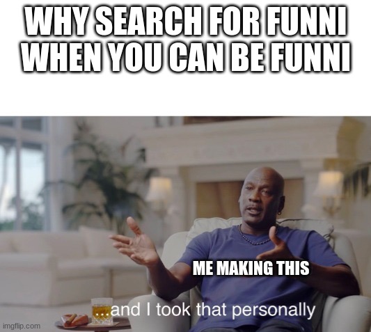 I really did did'nt I | WHY SEARCH FOR FUNNI WHEN YOU CAN BE FUNNI ME MAKING THIS | image tagged in and i took that personally | made w/ Imgflip meme maker