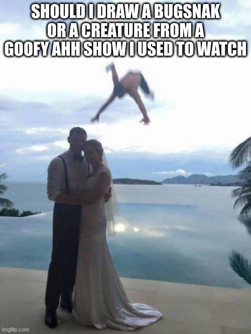 Wedding Photobomb | SHOULD I DRAW A BUGSNAK OR A CREATURE FROM A GOOFY AHH SHOW I USED TO WATCH | image tagged in wedding photobomb | made w/ Imgflip meme maker