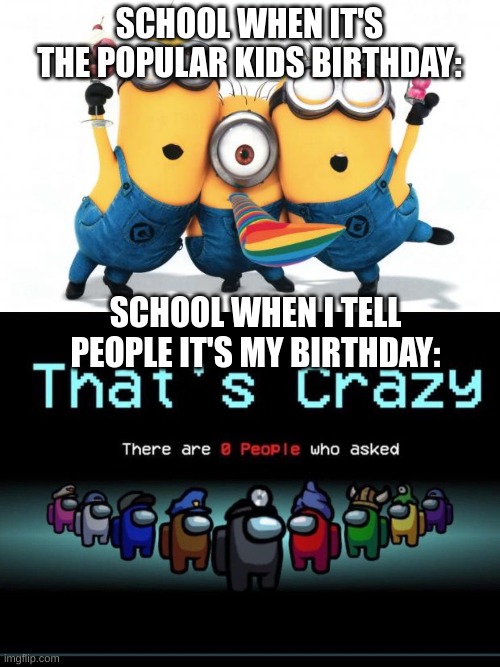 *cries* |  SCHOOL WHEN IT'S THE POPULAR KIDS BIRTHDAY:; SCHOOL WHEN I TELL PEOPLE IT'S MY BIRTHDAY: | image tagged in minion party despicable me,there are zero people who asked | made w/ Imgflip meme maker
