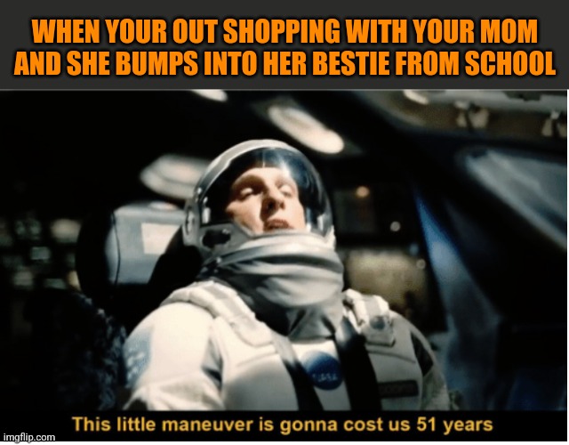 This Little Manuever is Gonna Cost us 51 Years | WHEN YOUR OUT SHOPPING WITH YOUR MOM AND SHE BUMPS INTO HER BESTIE FROM SCHOOL | image tagged in this little manuever is gonna cost us 51 years | made w/ Imgflip meme maker