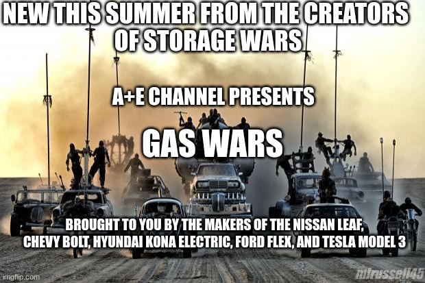 Mad Max Vehicles |  NEW THIS SUMMER FROM THE CREATORS 
OF STORAGE WARS; A+E CHANNEL PRESENTS; GAS WARS; BROUGHT TO YOU BY THE MAKERS OF THE NISSAN LEAF, CHEVY BOLT, HYUNDAI KONA ELECTRIC, FORD FLEX, AND TESLA MODEL 3; mlrussell45 | image tagged in mad max vehicles,electric cars,economy,gas prices,oil,cars | made w/ Imgflip meme maker