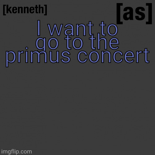 but I can't | I want to go to the primus concert | image tagged in kenneth | made w/ Imgflip meme maker