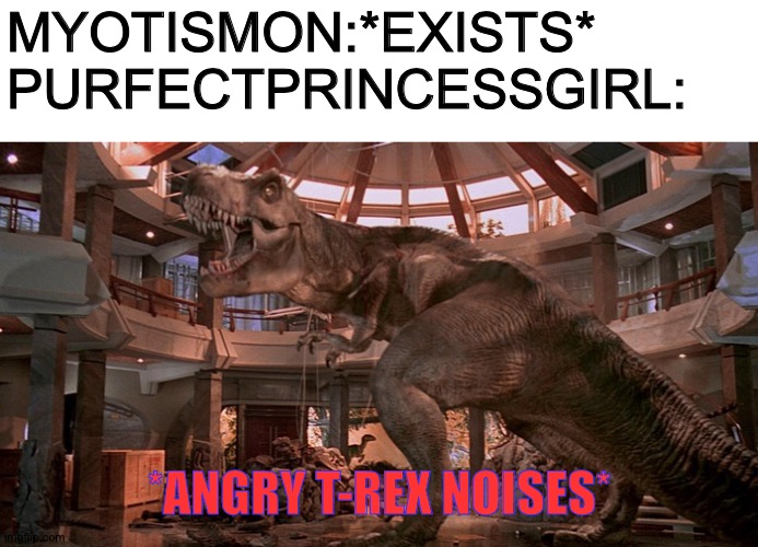 PurfectPrincessGirl in a nutshell | MYOTISMON:*EXISTS*
PURFECTPRINCESSGIRL:; *ANGRY T-REX NOISES* | image tagged in raging rexy | made w/ Imgflip meme maker