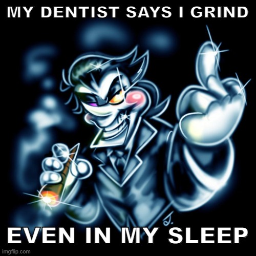 when: | MY DENTIST SAYS I GRIND; EVEN IN MY SLEEP | image tagged in spamton g | made w/ Imgflip meme maker