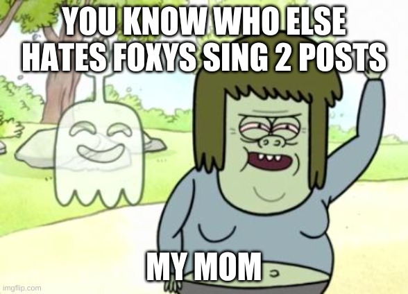 Muscle Man My Mom | YOU KNOW WHO ELSE HATES FOXYS SING 2 POSTS; MY MOM | image tagged in muscle man my mom | made w/ Imgflip meme maker