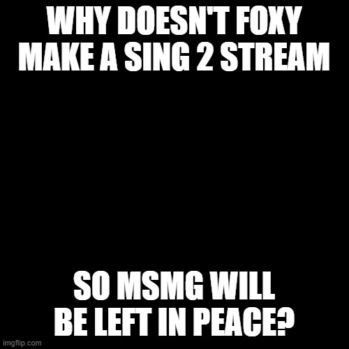 Blank Transparent Square | WHY DOESN'T FOXY MAKE A SING 2 STREAM; SO MSMG WILL BE LEFT IN PEACE? | image tagged in memes,blank transparent square | made w/ Imgflip meme maker