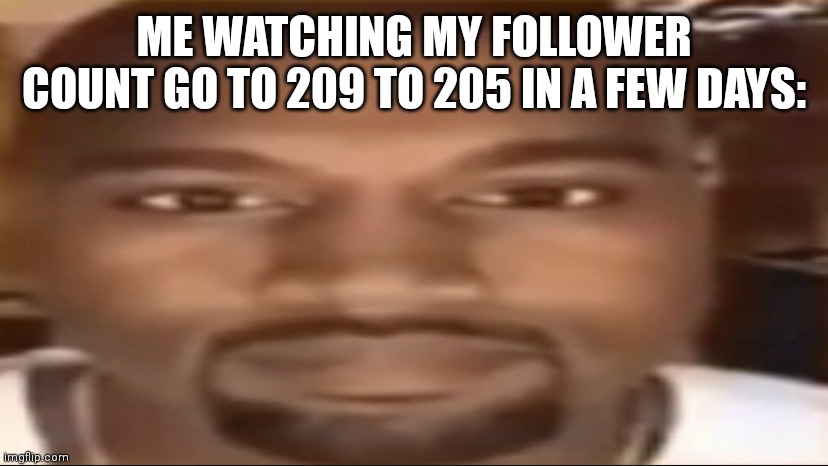 Tf happened? | ME WATCHING MY FOLLOWER COUNT GO TO 209 TO 205 IN A FEW DAYS: | image tagged in kanye staring | made w/ Imgflip meme maker