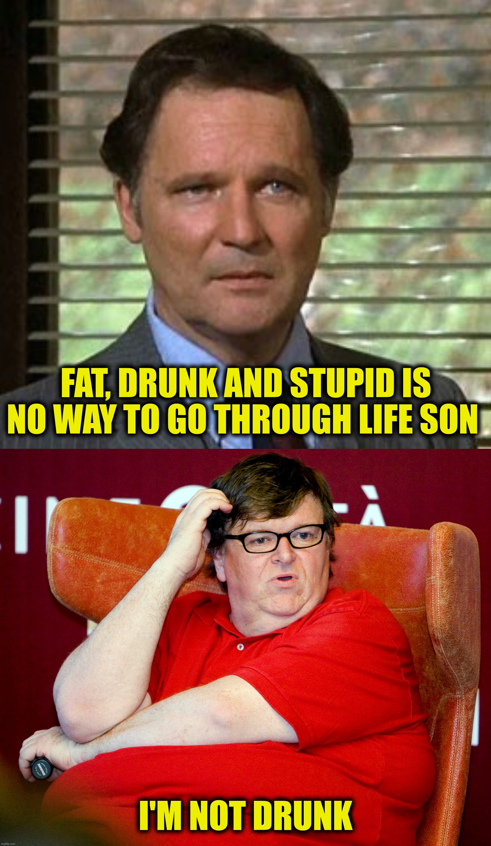 Two out of three ain't bad |  FAT, DRUNK AND STUPID IS NO WAY TO GO THROUGH LIFE SON; I'M NOT DRUNK | image tagged in bad photoshop,michael moore,animal house,fat,stupid | made w/ Imgflip meme maker