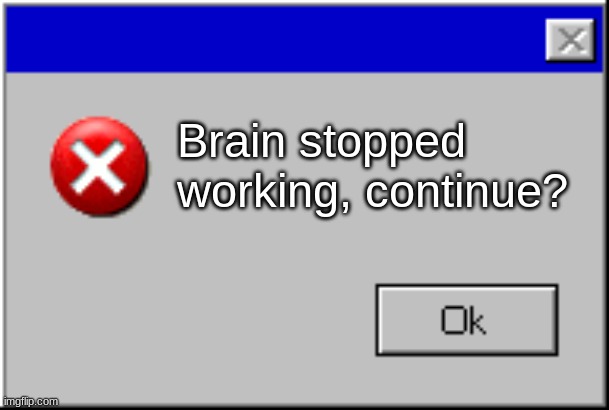 Brain stopped working, continue? | image tagged in windows error message | made w/ Imgflip meme maker