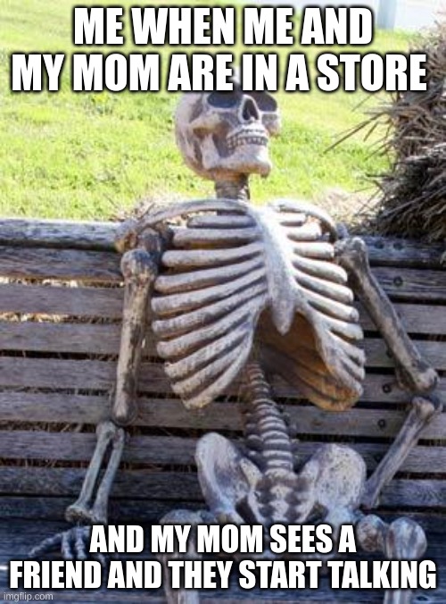 Waiting Skeleton |  ME WHEN ME AND MY MOM ARE IN A STORE; AND MY MOM SEES A FRIEND AND THEY START TALKING | image tagged in memes,waiting skeleton | made w/ Imgflip meme maker