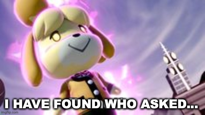 Isabelle has found who asked | I HAVE FOUND WHO ASKED... | image tagged in isabelle pathetic,isabelle,who asked,i have found who asked | made w/ Imgflip meme maker